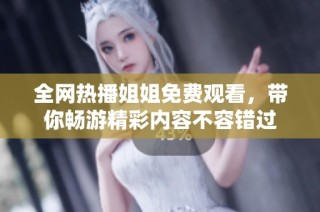 全网热播姐姐免费观看，带你畅游精彩内容不容错过
