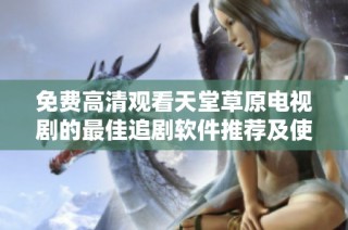 免费高清观看天堂草原电视剧的最佳追剧软件推荐及使用指南