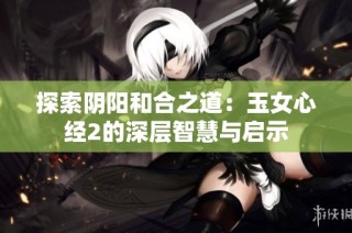 探索阴阳和合之道：玉女心经2的深层智慧与启示