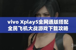 vivo Xplay5全网通版搭配全民飞机大战游戏下载攻略