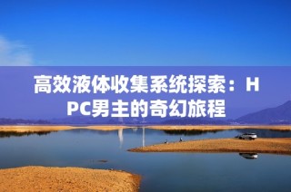 高效液体收集系统探索：HPC男主的奇幻旅程