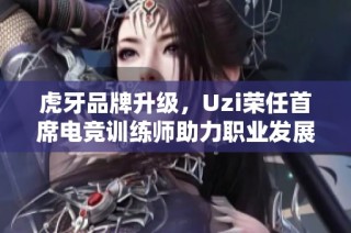 虎牙品牌升级，Uzi荣任首席电竞训练师助力职业发展