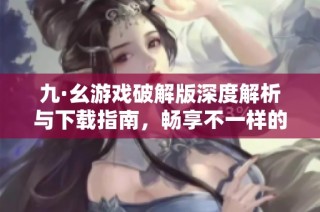 九·幺游戏破解版深度解析与下载指南，畅享不一样的体验