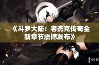 《斗罗大陆：老杰克传奇全新章节震撼发布》