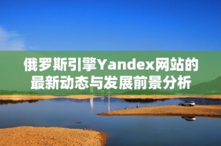 俄罗斯引擎Yandex网站的最新动态与发展前景分析