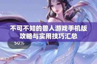 不可不知的兽人游戏手机版攻略与实用技巧汇总