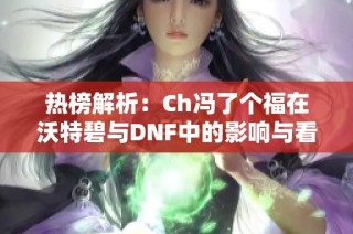 热榜解析：Ch冯了个福在沃特碧与DNF中的影响与看法
