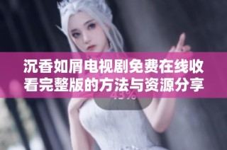 沉香如屑电视剧免费在线收看完整版的方法与资源分享