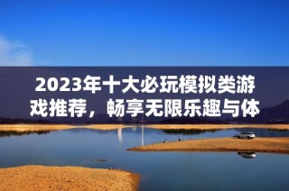 2023年十大必玩模拟类游戏推荐，畅享无限乐趣与体验