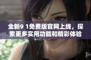 全新9 1免费版官网上线，探索更多实用功能和精彩体验！