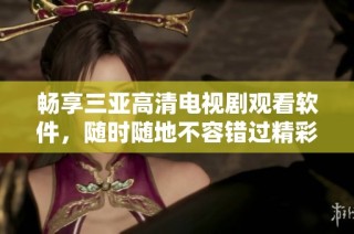 畅享三亚高清电视剧观看软件，随时随地不容错过精彩剧集