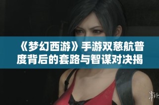 《梦幻西游》手游双慈航普度背后的套路与智谋对决揭秘