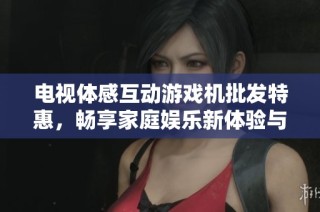 电视体感互动游戏机批发特惠，畅享家庭娱乐新体验与促销活动详情介绍