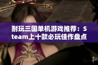 耐玩三国单机游戏推荐：Steam上十款必玩佳作盘点