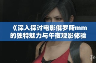 《深入探讨电影俄罗斯mm的独特魅力与午夜观影体验》