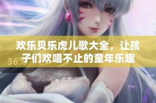 欢乐贝乐虎儿歌大全，让孩子们欢唱不止的童年乐趣
