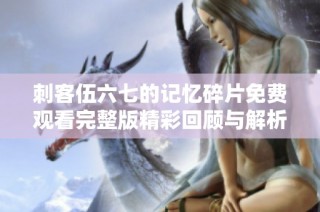 刺客伍六七的记忆碎片免费观看完整版精彩回顾与解析