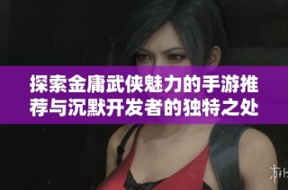 探索金庸武侠魅力的手游推荐与沉默开发者的独特之处