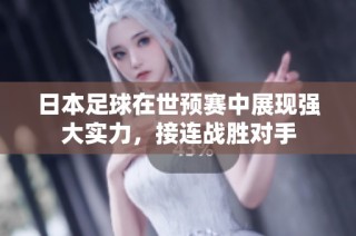 日本足球在世预赛中展现强大实力，接连战胜对手