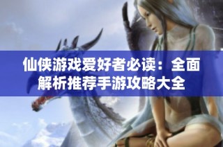 仙侠游戏爱好者必读：全面解析推荐手游攻略大全
