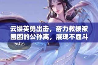 云缨英勇出击，奋力救援被围困的公孙离，展现不屈斗志与深厚友情