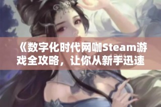 《数字化时代网咖Steam游戏全攻略，让你从新手迅速成为高手》
