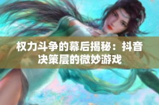 权力斗争的幕后揭秘：抖音决策层的微妙游戏