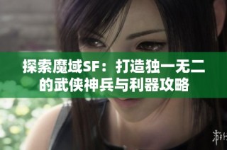 探索魔域SF：打造独一无二的武侠神兵与利器攻略