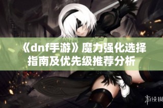 《dnf手游》魔力强化选择指南及优先级推荐分析
