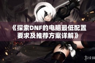 《探索DNF的电脑最低配置要求及推荐方案详解》