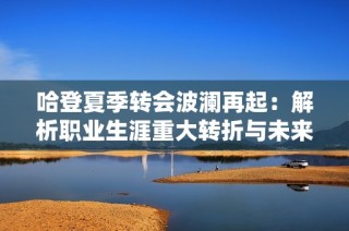 哈登夏季转会波澜再起：解析职业生涯重大转折与未来走向