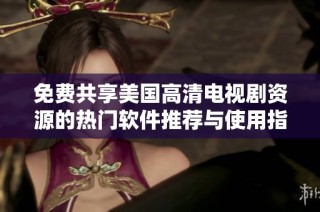 免费共享美国高清电视剧资源的热门软件推荐与使用指南