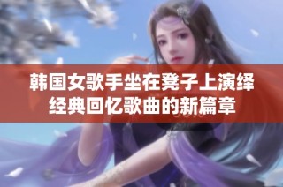 韩国女歌手坐在凳子上演绎经典回忆歌曲的新篇章