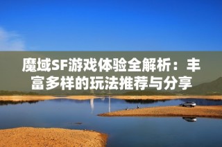 魔域SF游戏体验全解析：丰富多样的玩法推荐与分享