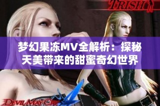 梦幻果冻MV全解析：探秘天美带来的甜蜜奇幻世界