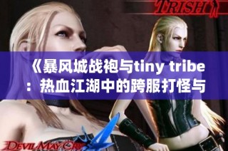 《暴风城战袍与tiny tribe：热血江湖中的跨服打怪与卡bug技巧》