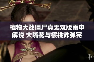 植物大战僵尸真无双版雨中解说 大嘴花与樱桃炸弹完美合体造成高额伤害