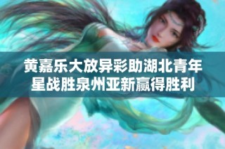 黄嘉乐大放异彩助湖北青年星战胜泉州亚新赢得胜利