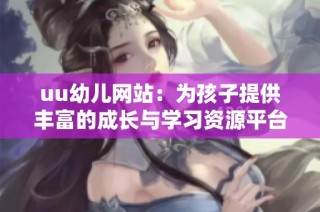 uu幼儿网站：为孩子提供丰富的成长与学习资源平台