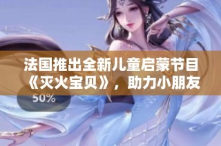 法国推出全新儿童启蒙节目《灭火宝贝》，助力小朋友快乐成长
