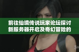 前往仙境传说玩家论坛探讨新服务器开启及奇幻冒险的精彩旅程