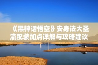 《黑神话悟空》安身法大圣流配装加点详解与攻略建议