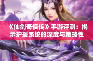 《仙剑奇侠传》手游评测：揭示护援系统的深度与策略性的全新体验分析