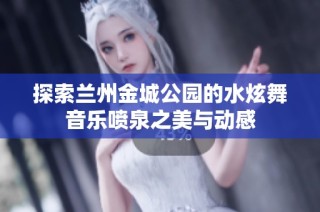 探索兰州金城公园的水炫舞音乐喷泉之美与动感