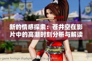 新的情感探索：苍井空在影片中的高潮时刻分析与解读