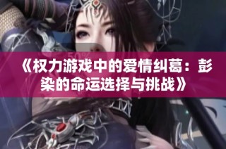 《权力游戏中的爱情纠葛：彭染的命运选择与挑战》