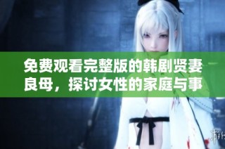 免费观看完整版的韩剧贤妻良母，探讨女性的家庭与事业平衡