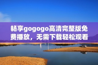 畅享gogogo高清完整版免费播放，无需下载轻松观看