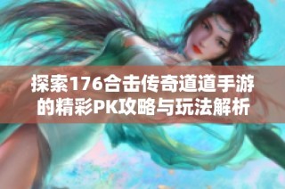 探索176合击传奇道道手游的精彩PK攻略与玩法解析