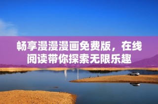畅享漫漫漫画免费版，在线阅读带你探索无限乐趣